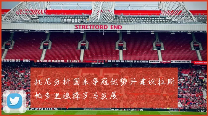 托尼分析国米争冠优势并建议拉斯帕多里选择罗马发展