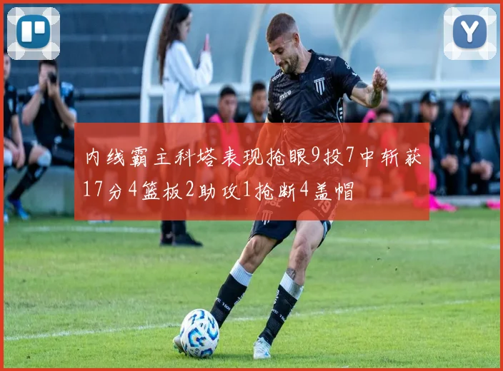 内线霸主科塔表现抢眼9投7中斩获17分4篮板2助攻1抢断4盖帽