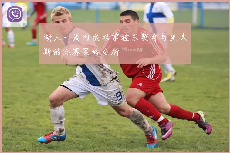 湖人一周内成功掌控东契奇与里夫斯的比赛策略分析