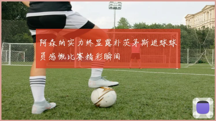 阿森纳实力终显露朴茨茅斯进球球员感慨比赛精彩瞬间