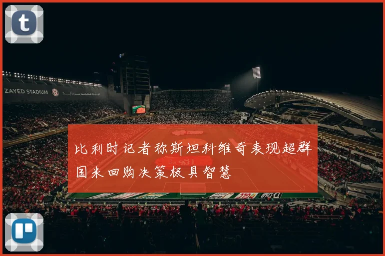 比利时记者称斯坦科维奇表现超群国米回购决策极具智慧