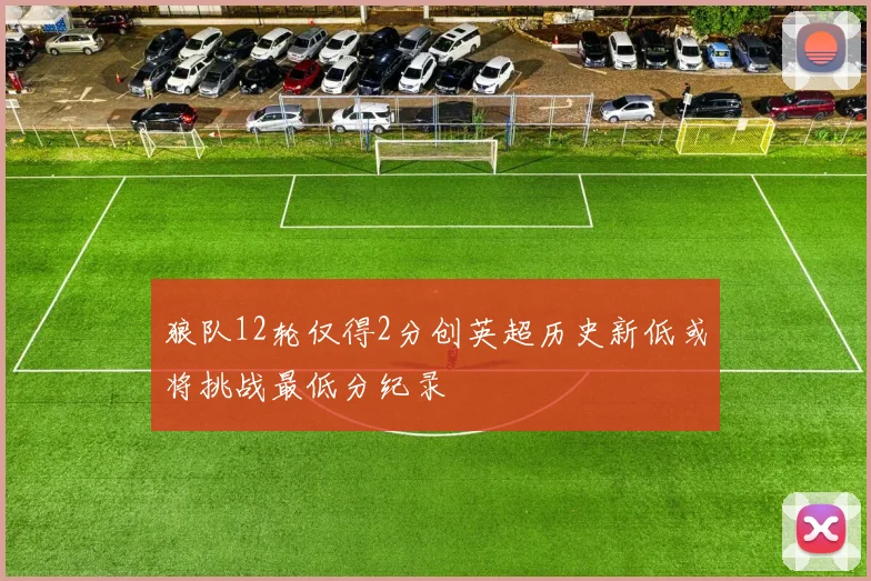 狼队12轮仅得2分创英超历史新低或将挑战最低分纪录