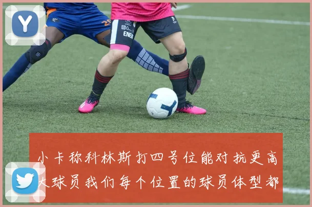 小卡称科林斯打四号位能对抗更高大球员我们每个位置的球员体型都很出色