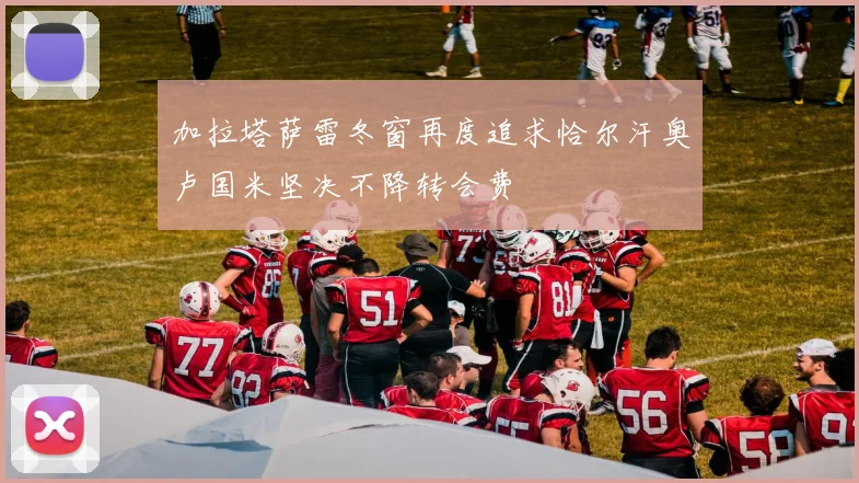 加拉塔萨雷冬窗再度追求恰尔汗奥卢国米坚决不降转会费