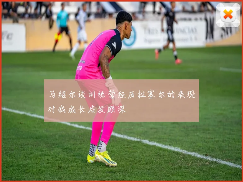 马绍尔谈训练营经历拉塞尔的表现对我成长启发颇深