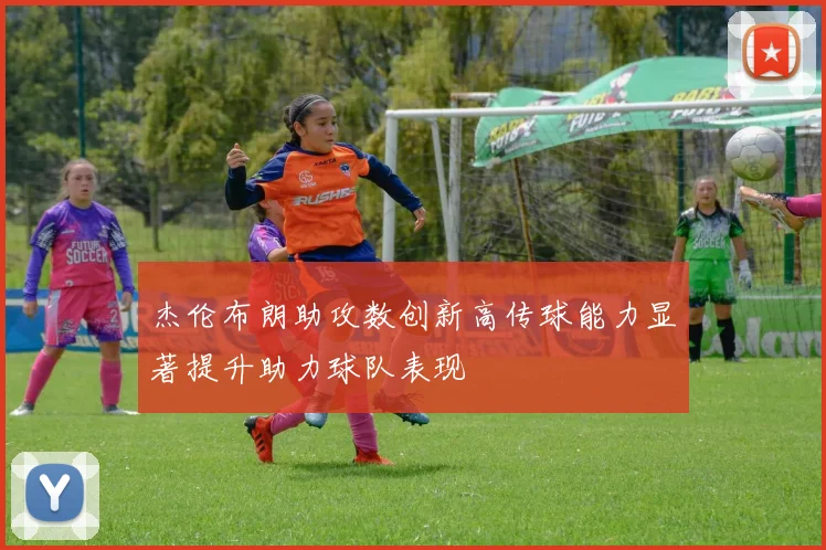 杰伦布朗助攻数创新高传球能力显著提升助力球队表现