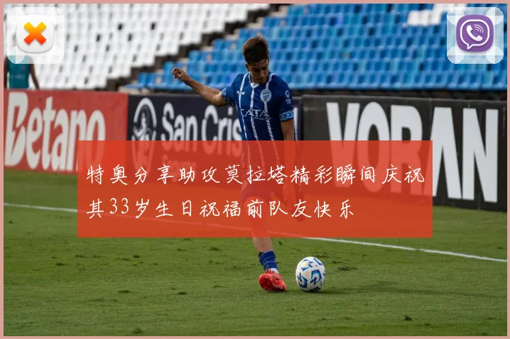 特奥分享助攻莫拉塔精彩瞬间庆祝其33岁生日祝福前队友快乐