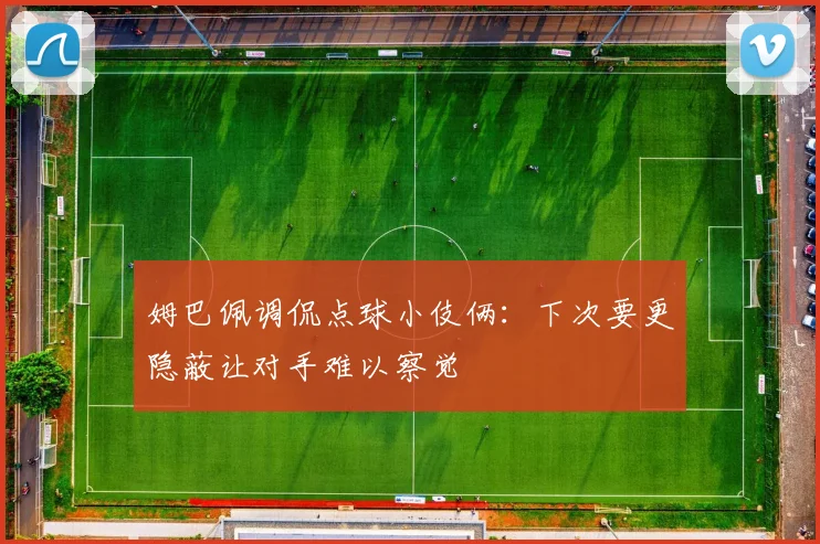 姆巴佩调侃点球小伎俩：下次要更隐蔽让对手难以察觉