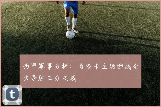 西甲赛事分析：马洛卡主场迎战全力争胜三分之战