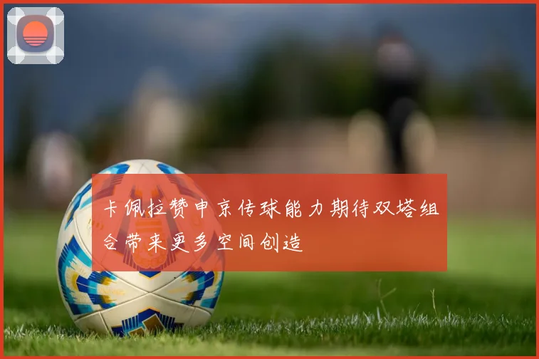 卡佩拉赞申京传球能力期待双塔组合带来更多空间创造