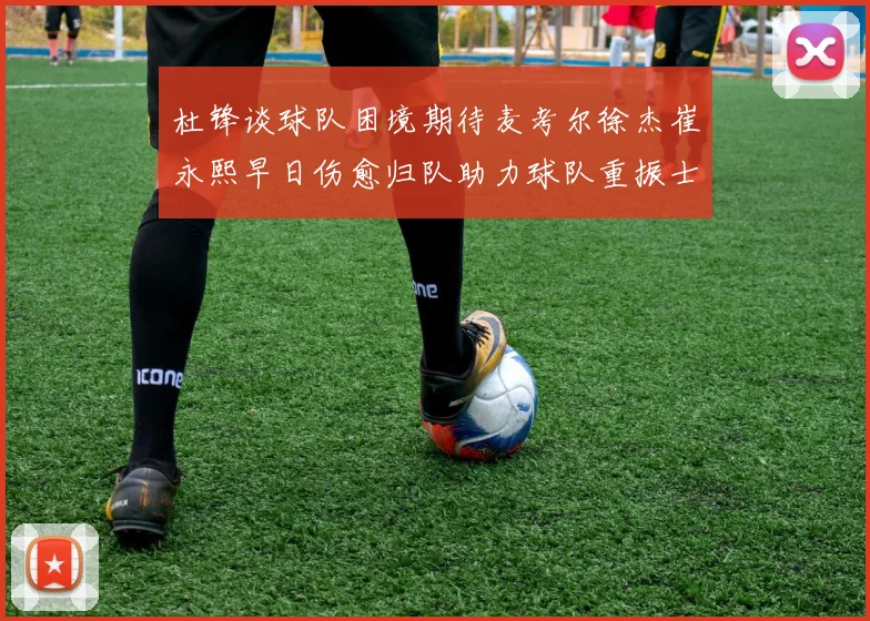 杜锋谈球队困境期待麦考尔徐杰崔永熙早日伤愈归队助力球队重振士气