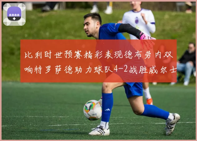 比利时世预赛精彩表现德布劳内双响特罗萨德助力球队4-2战胜威尔士