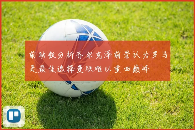前助教分析齐尔克泽前景认为罗马是最佳选择曼联难以重回巅峰