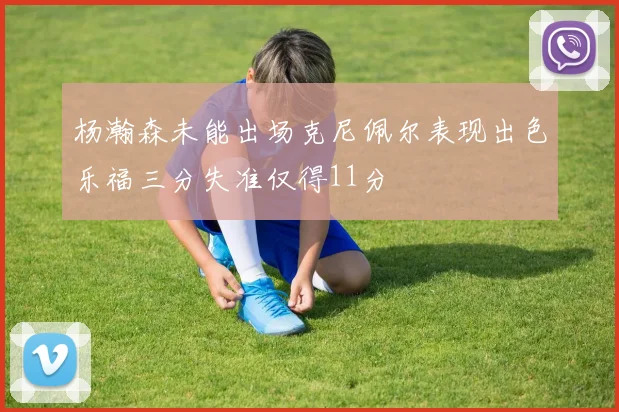 杨瀚森未能出场克尼佩尔表现出色乐福三分失准仅得11分