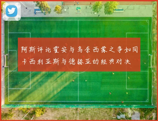 阿斯评论霍安与乌奈西蒙之争如同卡西利亚斯与德赫亚的经典对决