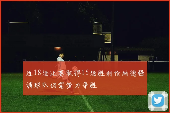 近18场比赛取得15场胜利伦纳德强调球队仍需努力争胜