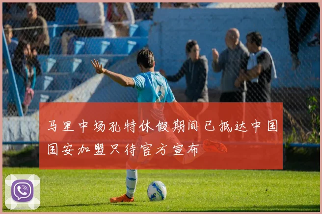 马里中场孔特休假期间已抵达中国国安加盟只待官方宣布