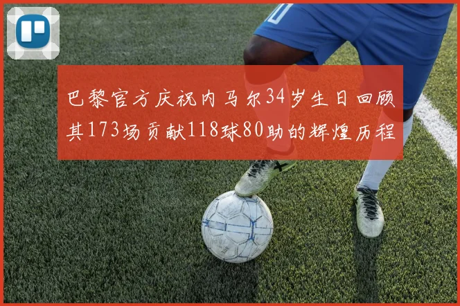 巴黎官方庆祝内马尔34岁生日回顾其173场贡献118球80助的辉煌历程