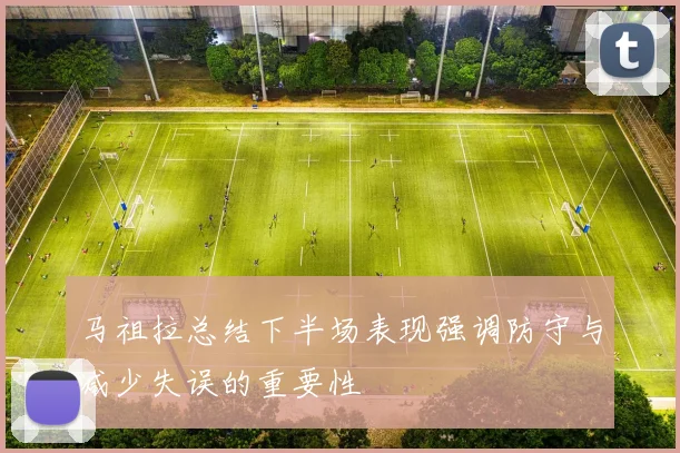 马祖拉总结下半场表现强调防守与减少失误的重要性