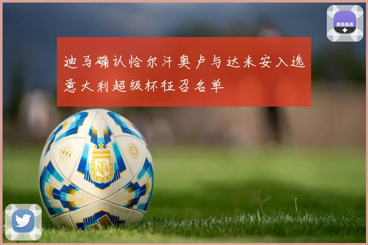 迪马确认恰尔汗奥卢与达米安入选意大利超级杯征召名单