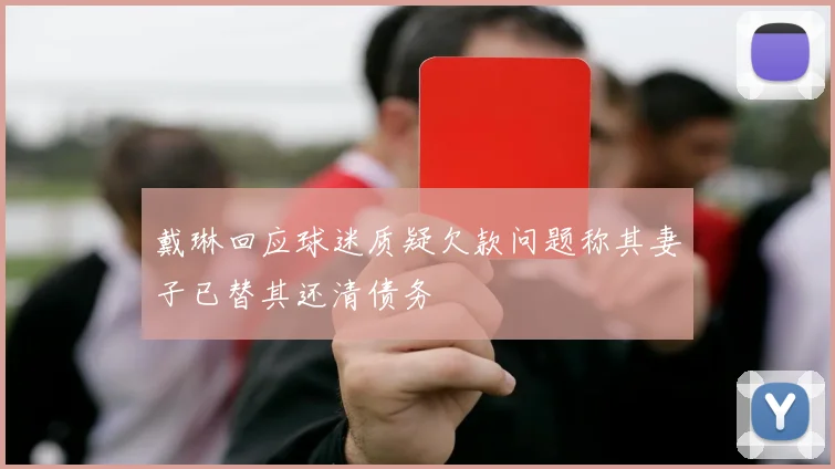 戴琳回应球迷质疑欠款问题称其妻子已替其还清债务