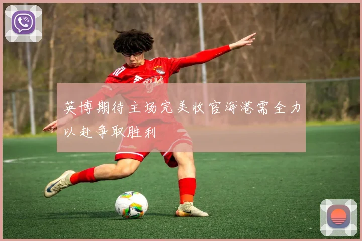 英博期待主场完美收官海港需全力以赴争取胜利