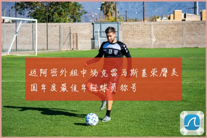 迈阿密外租中场克雷马斯基荣膺美国年度最佳年轻球员称号