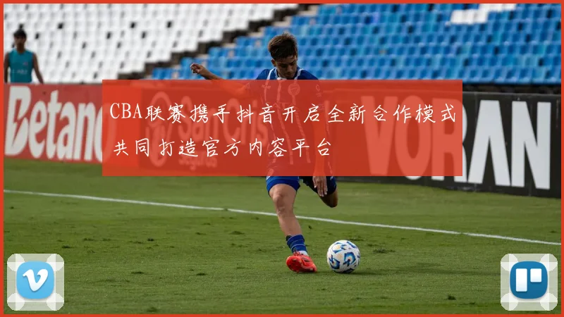 CBA联赛携手抖音开启全新合作模式共同打造官方内容平台