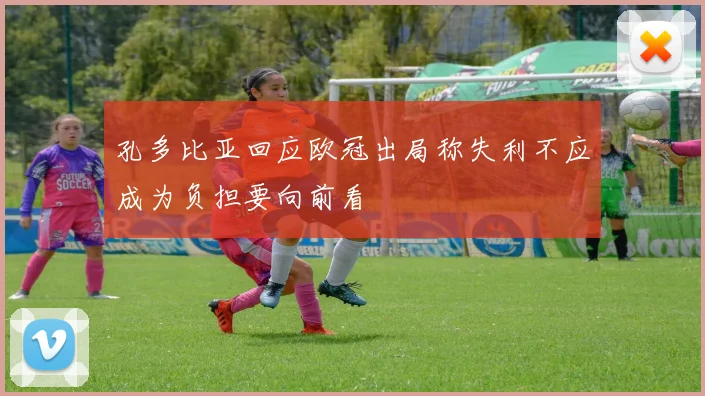 孔多比亚回应欧冠出局称失利不应成为负担要向前看