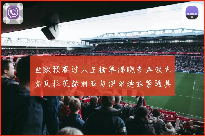 世欧预赛过人王榜单揭晓多库领先克瓦拉茨赫利亚与伊尔迪兹紧随其后