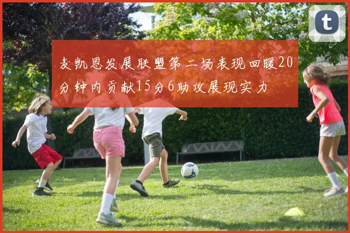 麦凯恩发展联盟第二场表现回暖20分钟内贡献15分6助攻展现实力