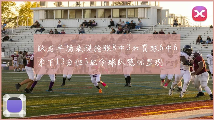 狄龙半场表现抢眼8中3加罚球6中6拿下13分但3犯令球队隐忧显现