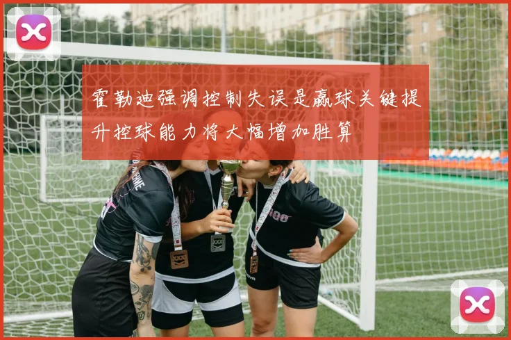 霍勒迪强调控制失误是赢球关键提升控球能力将大幅增加胜算