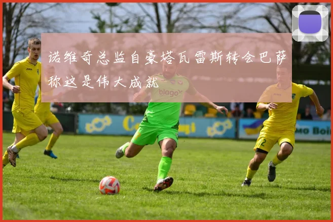 诺维奇总监自豪塔瓦雷斯转会巴萨称这是伟大成就