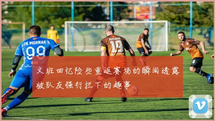 文班回忆险些重返赛场的瞬间透露被队友强行拦下的趣事