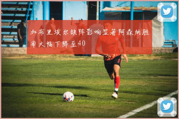 加布里埃尔缺阵影响显著阿森纳胜率大幅下降至40