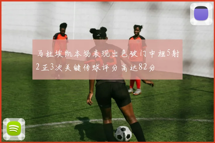 马杜埃凯本场表现出色破门中框5射2正3次关键传球评分高达82分