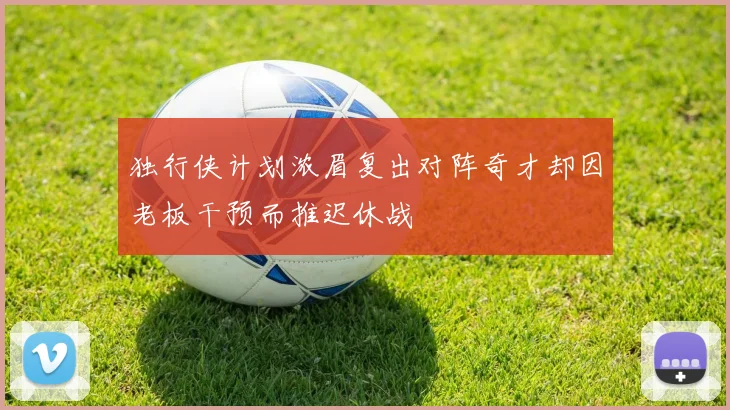 独行侠计划浓眉复出对阵奇才却因老板干预而推迟休战