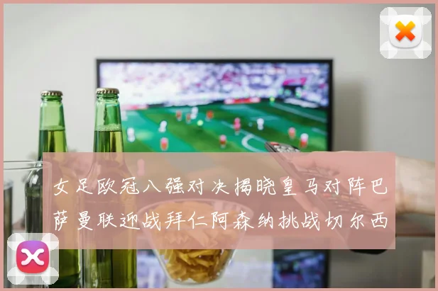 女足欧冠八强对决揭晓皇马对阵巴萨曼联迎战拜仁阿森纳挑战切尔西