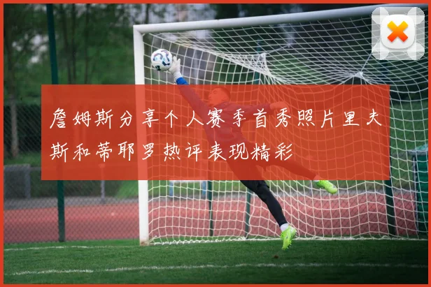 詹姆斯分享个人赛季首秀照片里夫斯和蒂耶罗热评表现精彩