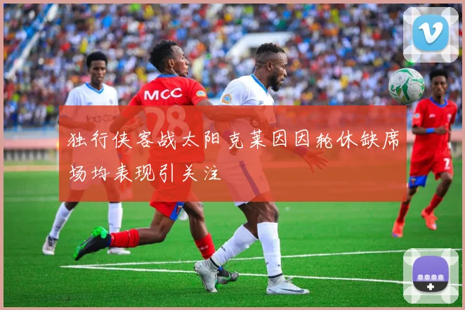 独行侠客战太阳克莱因因轮休缺席场均表现引关注